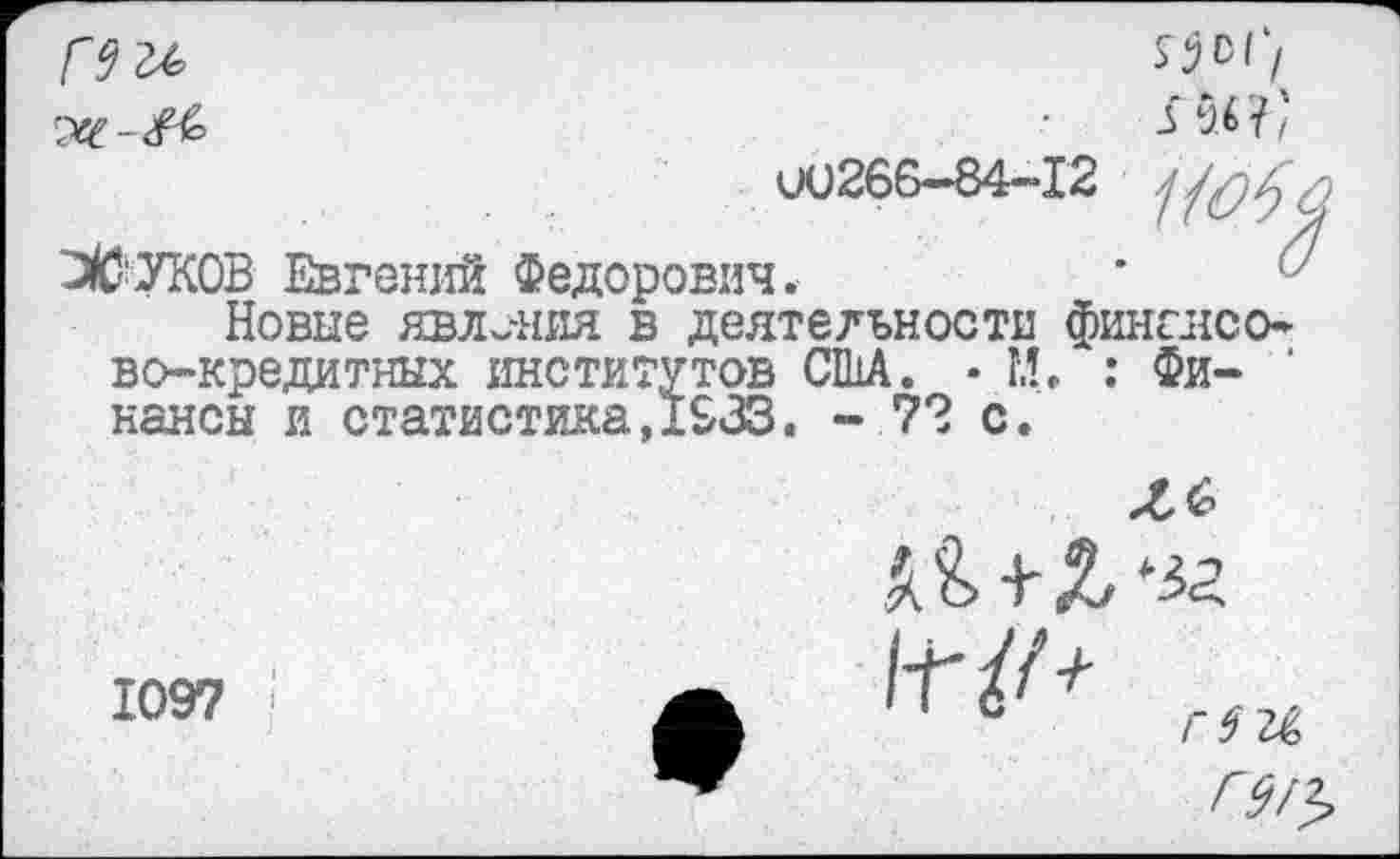 ﻿ж -&о
пя;
ио266—84-“! 2	&
ЗВУКОВ Евгений Федорович.	’
Новые явления в деятельности финслсо* во-кредитных институтов США. • М. : Финансы и статистика,1633. - 7? с.
1097 :
